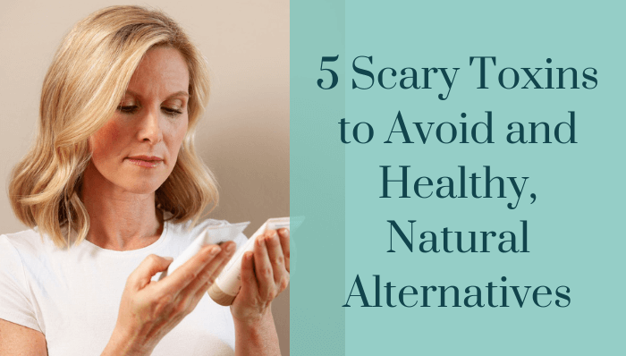 5 Scary Toxins to Avoid and Healthy, Natural Alternatives